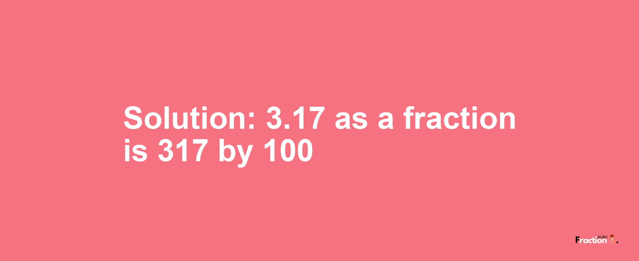 Solution:3.17 as a fraction is 317/100